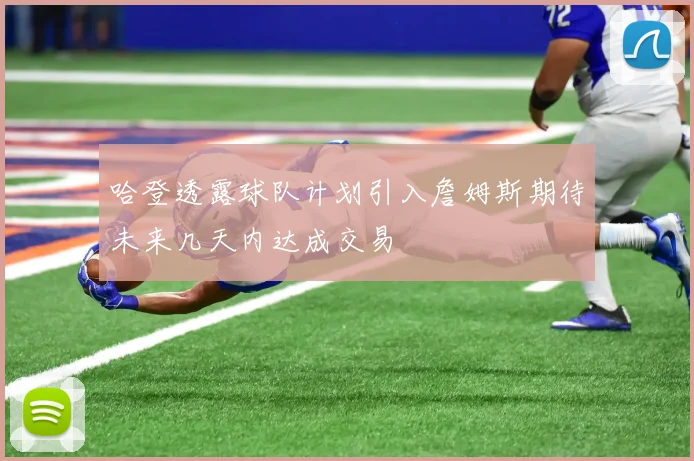哈登透露球队计划引入詹姆斯期待未来几天内达成交易