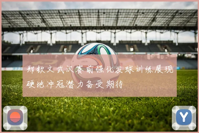 郑钦文武汉赛前强化发球训练展现硬地冲冠潜力备受期待