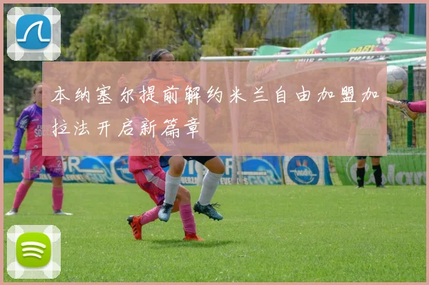 本纳塞尔提前解约米兰自由加盟加拉法开启新篇章