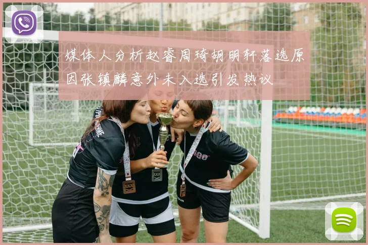 媒体人分析赵睿周琦胡明轩落选原因张镇麟意外未入选引发热议